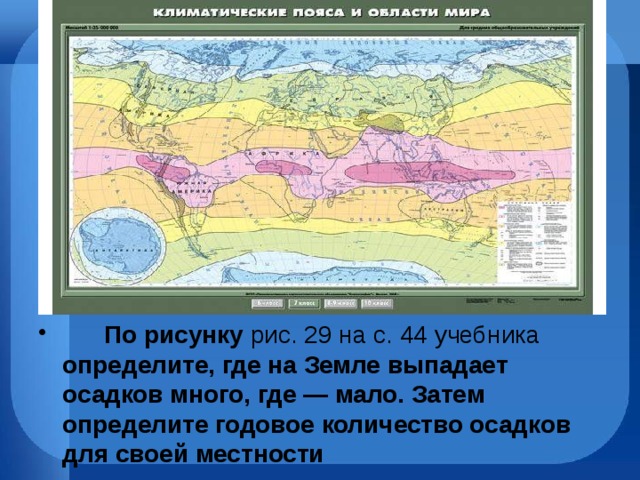         По рисунку  рис. 29 на с. 44 учебника определите, где на Земле выпадает осадков много, где — мало. Затем определите годовое количество осадков для своей местности 