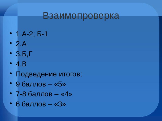 Взаимопроверка 1.А-2; Б-1 2.А 3.Б,Г 4.В Подведение итогов: 9 баллов – «5» 7-8 баллов – «4» 6 баллов – «3» 