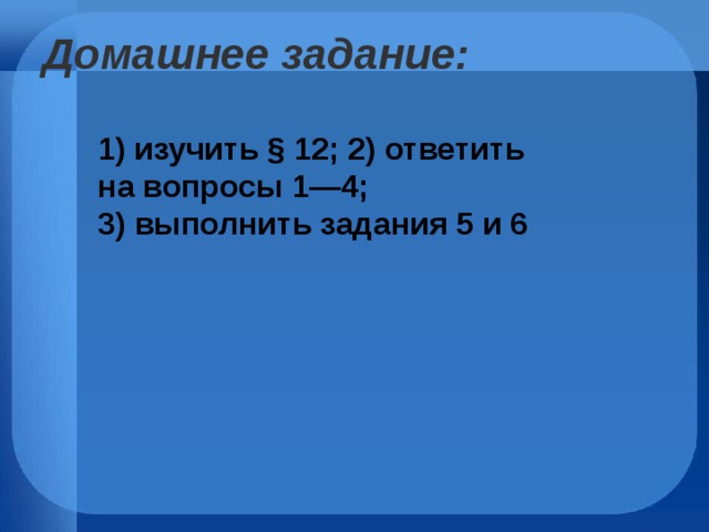 Домашнее задание:  1) изучить § 12; 2) ответить на вопросы 1—4; 3) выполнить задания 5 и 6 