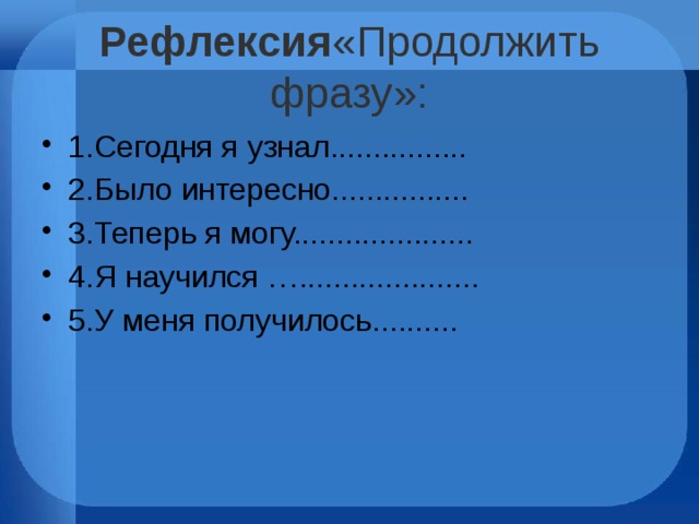Рефлексия «Продолжить фразу»: 1.Сегодня я узнал................ 2.Было интересно................ 3.Теперь я могу..................... 4.Я научился …..................... 5.У меня получилось.......... 