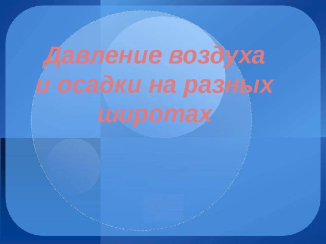 Давление воздуха  и осадки на разных широтах 