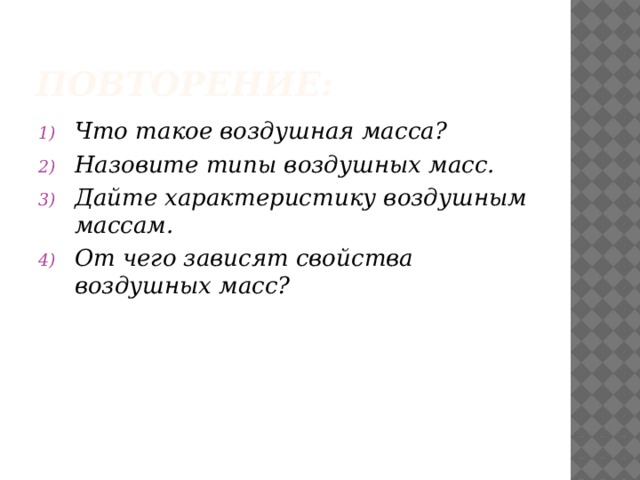 Повторение: Что такое воздушная масса? Назовите типы воздушных масс. Дайте характеристику воздушным массам. От чего зависят свойства воздушных масс? 