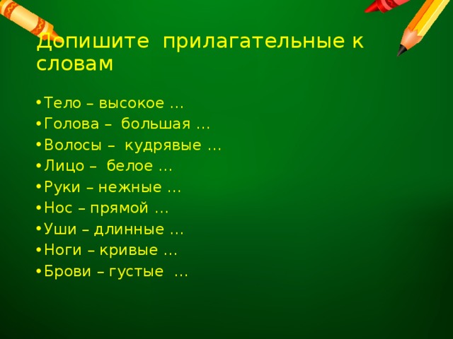 Допишите прилагательные к словам Тело – высокое … Голова – большая … Волосы – кудрявые … Лицо – белое … Руки – нежные … Нос – прямой … Уши – длинные … Ноги – кривые … Брови – густые … 