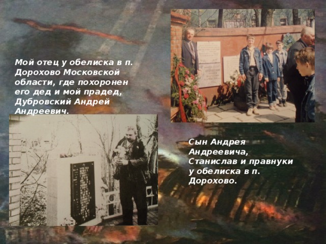 Мой отец у обелиска в п. Дорохово Московской области, где похоронен его дед и мой прадед, Дубровский Андрей Андреевич. Сын Андрея Андреевича, Станислав и правнуки у обелиска в п. Дорохово.  