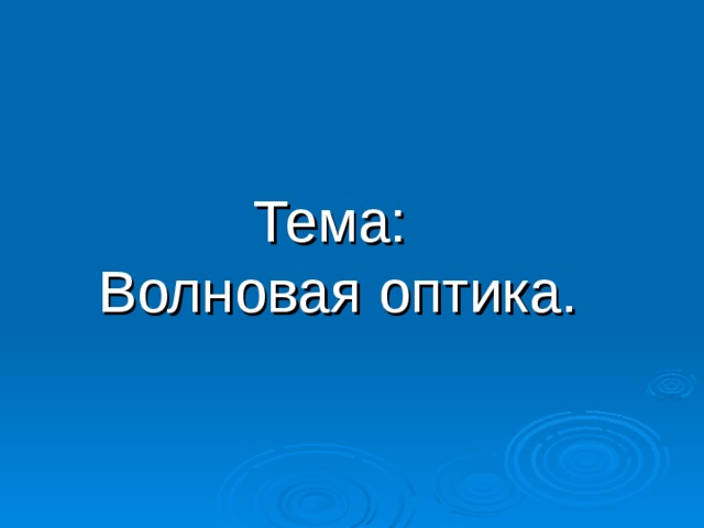Тема:  Волновая оптика. 