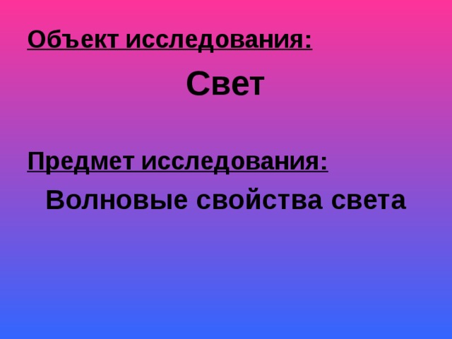 Объект исследования:  Свет  Предмет исследования:  Волновые свойства света 