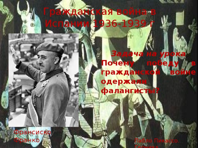 Гражданская война в Испании 1936-1939 г Задача на урока Почему победу в гражданской войне одержали фалангисты? Франсиско Франко Пабло Пикассо. Герника 