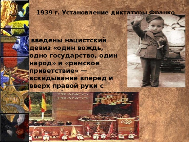 1939 г. Установление диктатуры Франко  введены нацистский девиз «один вождь, одно государство, один народ» и «римское приветствие» — вскидывание вперед и вверх правой руки с открытой ладонью. 