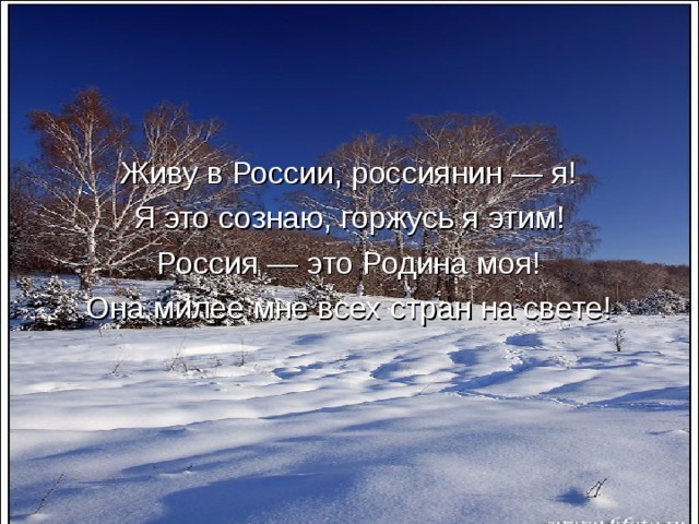 Живу в России, россиянин — я! Я это сознаю, горжусь я этим! Россия — это Родина моя! Она милее мне всех стран на свете! 