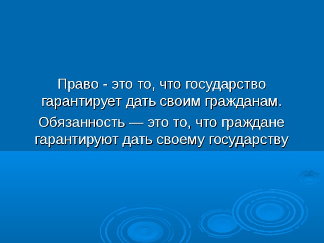 Право - это то, что государство гарантирует дать своим гражданам. Обязанность — это то, что граждане гарантируют дать своему государству 