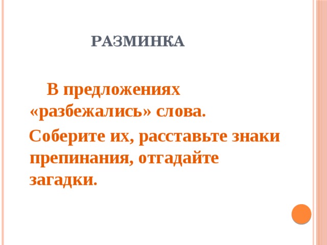 разминка   В предложениях «разбежались» слова.  Соберите их, расставьте знаки препинания, отгадайте загадки.