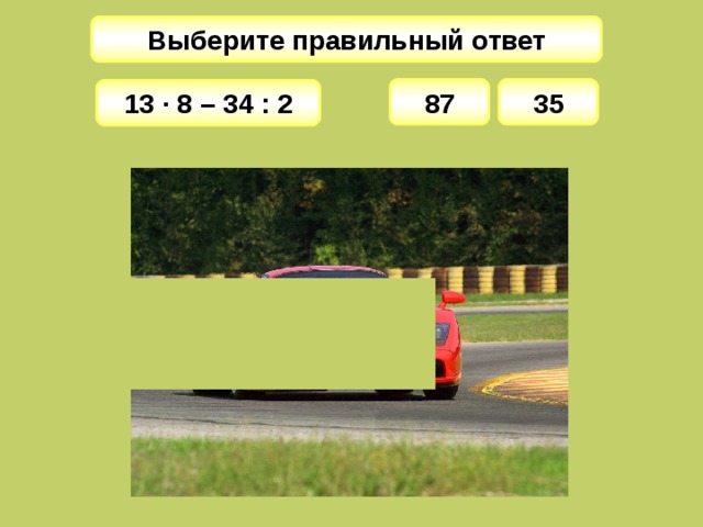 Выберите правильный ответ 87 35 13 · 8 – 34 : 2