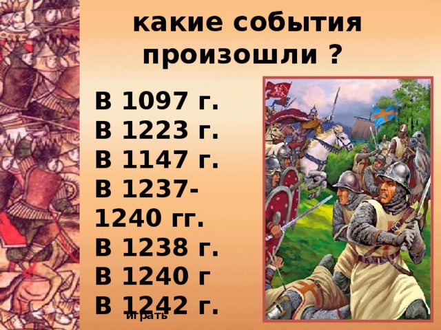  какие события произошли ? В 1097 г. В 1223 г. В 1147 г. В 1237- 1240 гг. В 1238 г. В 1240 г В 1242 г. играть 