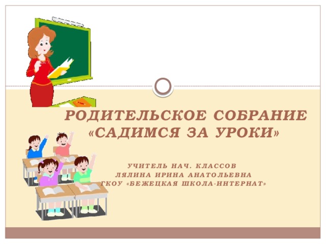  Родительское собрание «Садимся за уроки»  Учитель нач. классов Лялина Ирина Анатольевна ГКОУ «Бежецкая школа-интернат»     