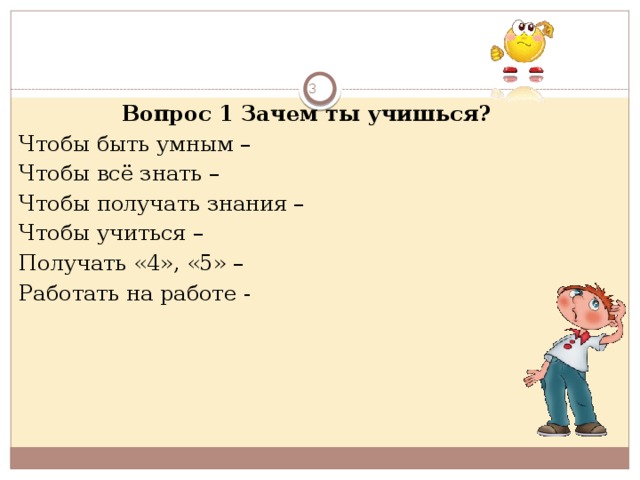  Вопрос 1 Зачем ты учишься? Чтобы быть умным – Чтобы всё знать – Чтобы получать знания – Чтобы учиться – Получать «4», «5» – Работать на работе -  