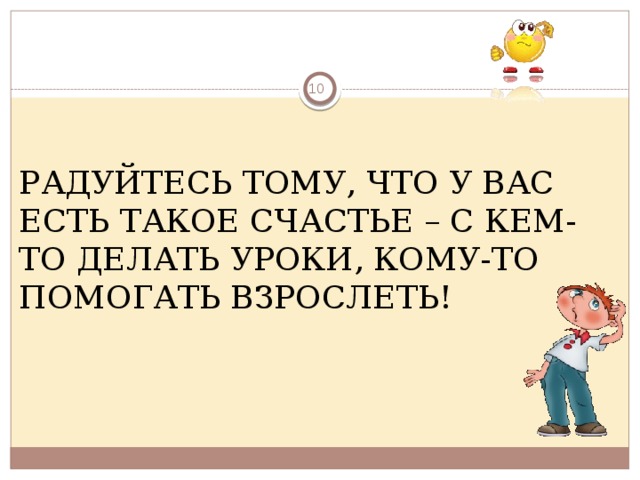  РАДУЙТЕСЬ ТОМУ, ЧТО У ВАС ЕСТЬ ТАКОЕ СЧАСТЬЕ – С КЕМ-ТО ДЕЛАТЬ УРОКИ, КОМУ-ТО ПОМОГАТЬ ВЗРОСЛЕТЬ!  