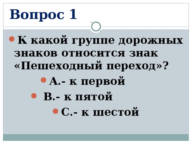 Вопрос 1 К какой группе дорожных знаков относится знак «Пешеходный переход»? А.- к первой  В.- к пятой С.- к шестой  