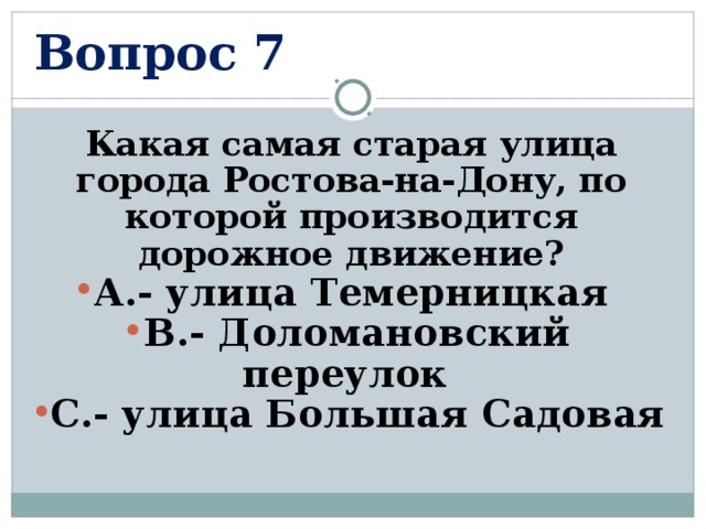 Вопрос 7 Какая самая старая улица города Ростова-на-Дону, по которой производится дорожное движение? А.- улица Темерницкая В.- Доломановский переулок С.- улица Большая Садовая  