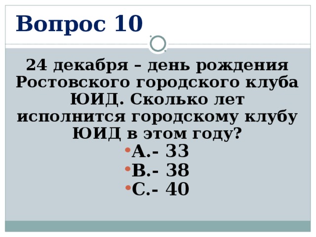 Вопрос 10 24 декабря – день рождения Ростовского городского клуба ЮИД. Сколько лет исполнится городскому клубу ЮИД в этом году? А.- 33 В.- 38 С.- 40  