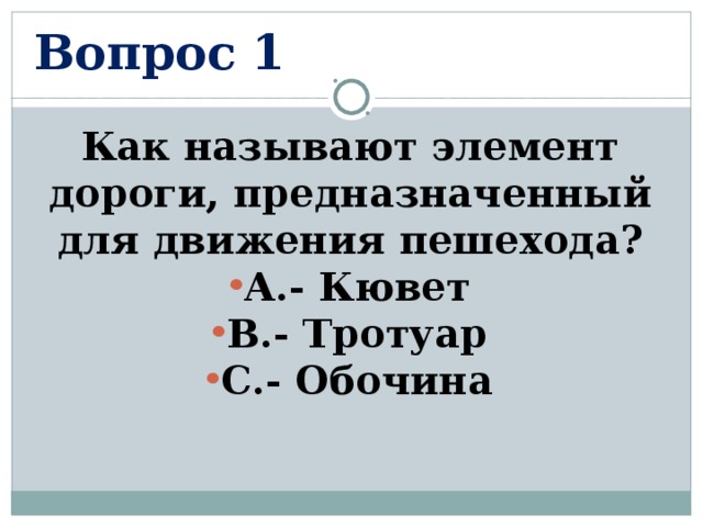 Вопрос 1 Как называют элемент дороги, предназначенный для движения пешехода? А.- Кювет В.- Тротуар С.- Обочина  