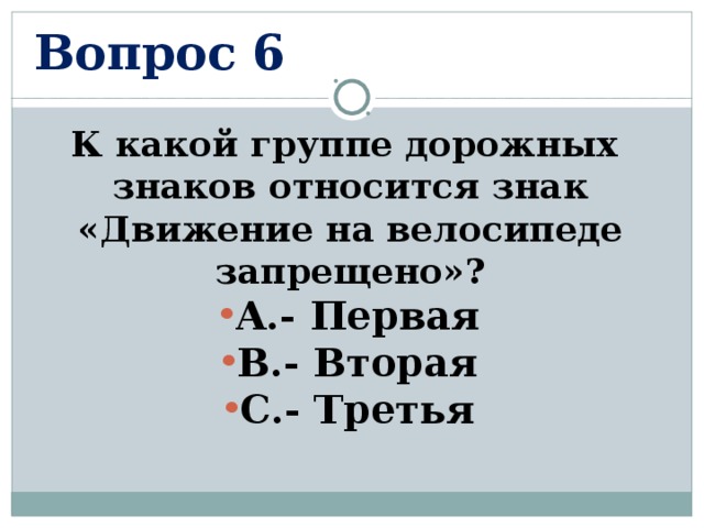 Вопрос 6 К какой группе дорожных знаков относится знак «Движение на велосипеде запрещено»? А.- Первая В.- Вторая С.- Третья  