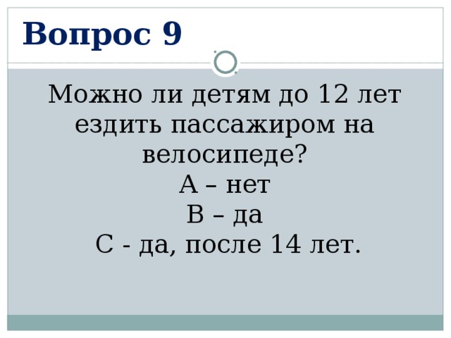 Вопрос 9 Можно ли детям до 12 лет ездить пассажиром на велосипеде?  А – нет В – да  С - да, после 14 лет. 