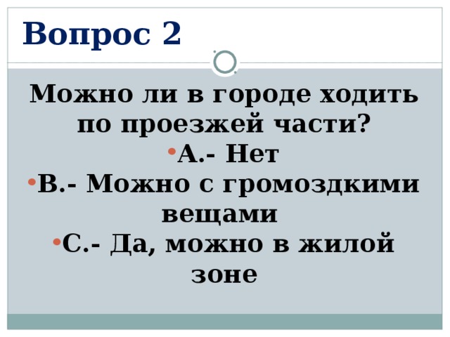 Вопрос 2 Можно ли в городе ходить по проезжей части? А.- Нет В.- Можно с громоздкими вещами С.- Да, можно в жилой зоне  