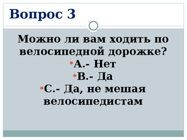 Вопрос 3 Можно ли вам ходить по велосипедной дорожке? А.- Нет В.- Да С.- Да, не мешая велосипедистам  