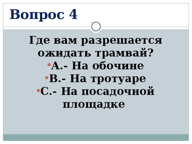 Вопрос 4 Где вам разрешается ожидать трамвай? А.- На обочине В.- На тротуаре С.- На посадочной площадке  