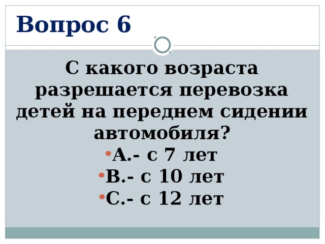 Вопрос 6 С какого возраста разрешается перевозка детей на переднем сидении автомобиля? А.- с 7 лет В.- с 10 лет С.- с 12 лет  