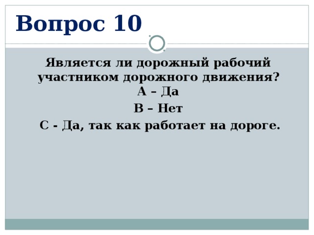 Вопрос 10 Является ли дорожный рабочий участником дорожного движения?  А – Да В – Нет  С - Да, так как работает на дороге. 