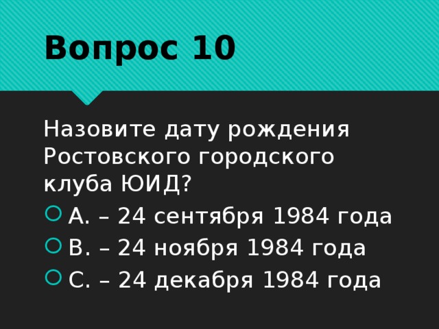 Вопрос 10 Назовите дату рождения Ростовского городского клуба ЮИД? А. – 24 сентября 1984 года В. – 24 ноября 1984 года С. – 24 декабря 1984 года 