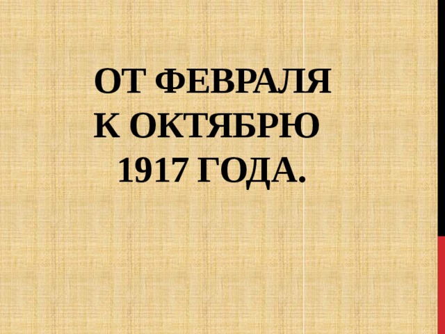  От февраля  к октябрю  1917 года. 