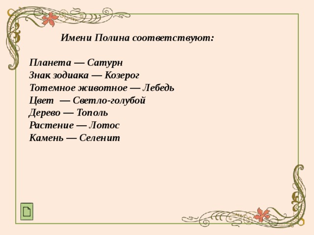  Имени Полина соответствуют:  Планета — Сатурн Знак зодиака — Козерог Тотемное животное — Лебедь Цвет  — Светло-голубой Дерево — Тополь Растение — Лотос Камень — Селенит     