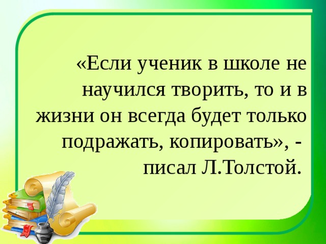 «Если ученик в школе не научился творить, то и в жизни он всегда будет только подражать, копировать», - писал Л.Толстой. 