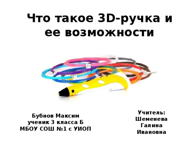 Что такое 3D-ручка и ее возможности Бубнов Максим Учитель: ученик 3 класса Б Шеменева МБОУ СОШ №1 с УИОП Галина Ивановна 