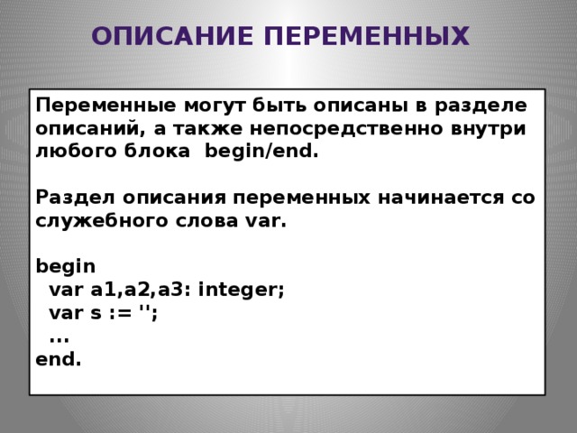 Описание переменных Переменные могут быть описаны в разделе описаний, а также непосредственно внутри любого блока  begin/end.  Раздел описания переменных начинается со служебного слова var.  begin    var a1,a2,a3: integer;    var s := '';     ...  end.