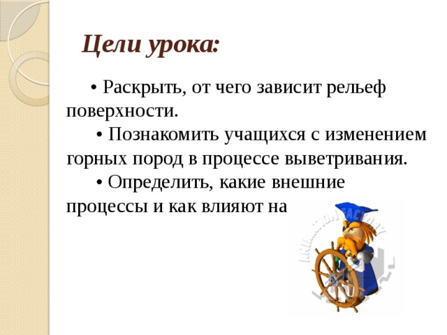   Цели урока:        •  Раскрыть, от чего зависит рельеф поверхности.        • Познакомить учащихся с изменением горных пород в процессе выветривания.        • Определить, какие внешние процессы и как влияют на рельеф. 