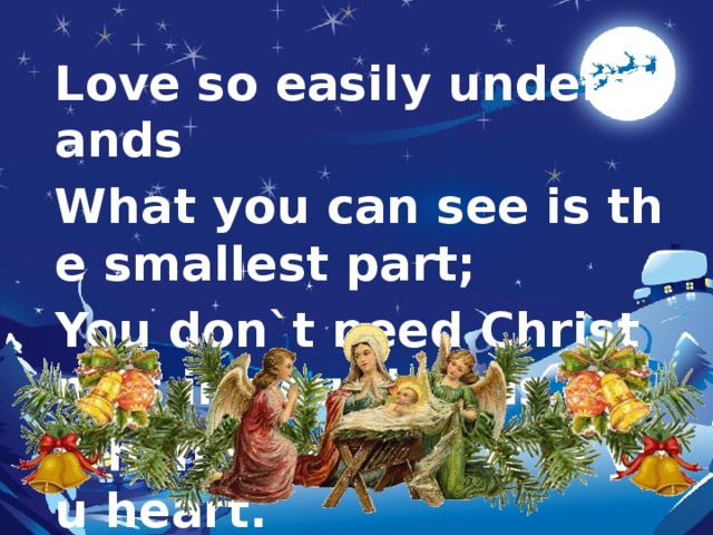Love so easily understands What you can see is the smallest part; You don`t need Christmas in your hands When you have it in you heart. 