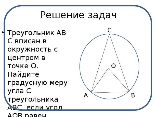 B Решение задач C Треугольник АВС вписан в окружность с центром в точке О. Найдите градусную меру угла С треугольника АВС, если угол АОВ равен 113 0 . O A 