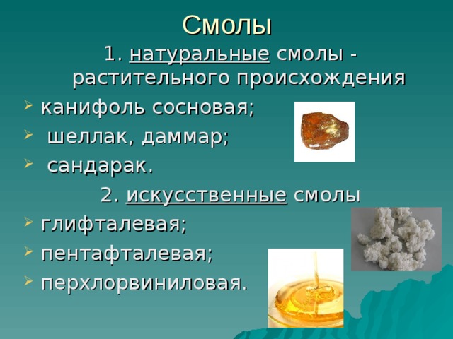 Смолы 1.  натуральные  смолы - растительного происхождения канифоль сосновая;  шеллак, даммар;  сандарак. 2.  искусственные  смолы глифталевая; пентафталевая; перхлорвиниловая. 