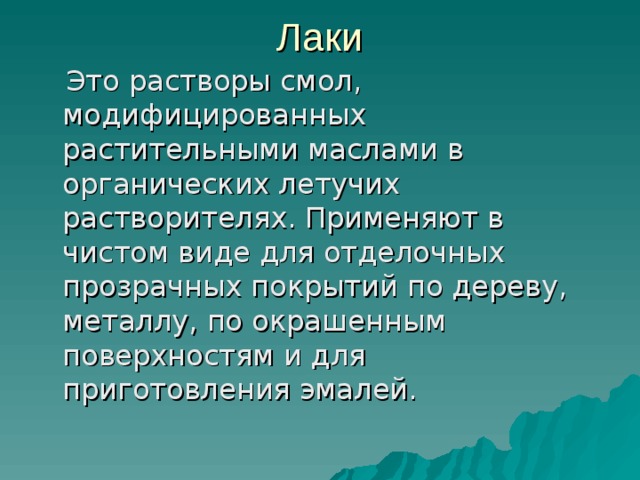 Лаки  Это растворы смол, модифицированных растительными маслами в органических летучих растворителях. Применяют в чистом виде для отделочных прозрачных покрытий по дереву, металлу, по окрашенным поверхностям и для приготовления эмалей. 