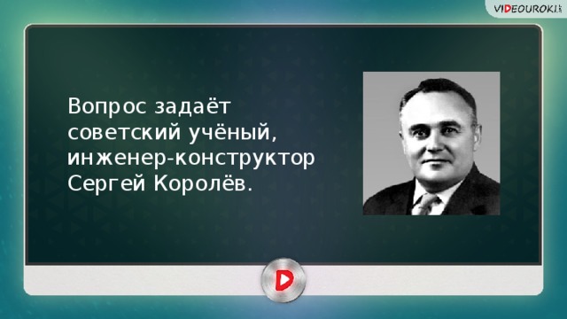Вопрос задаёт советский учёный, инженер-конструктор Сергей Королёв.