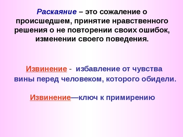 Раскаяние – это сожаление о происшедшем, принятие нравственного решения о не повторении своих ошибок, изменении своего поведения. Извинение  - избавление от чувства  вины перед человеком, которого обидели.  Извинение —ключ к примирению