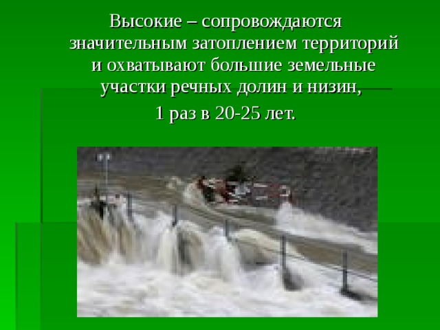 Высокие – сопровождаются значительным затоплением территорий и охватывают большие земельные участки речных долин и низин, 1 раз в 20-25 лет. 