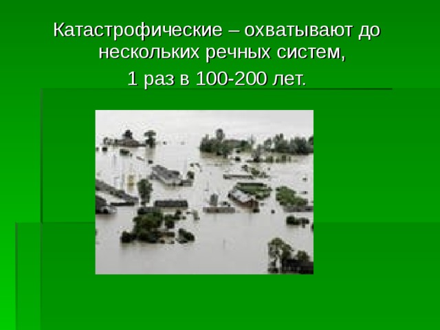 Катастрофические – охватывают до нескольких речных систем, 1 раз в 100-200 лет. 