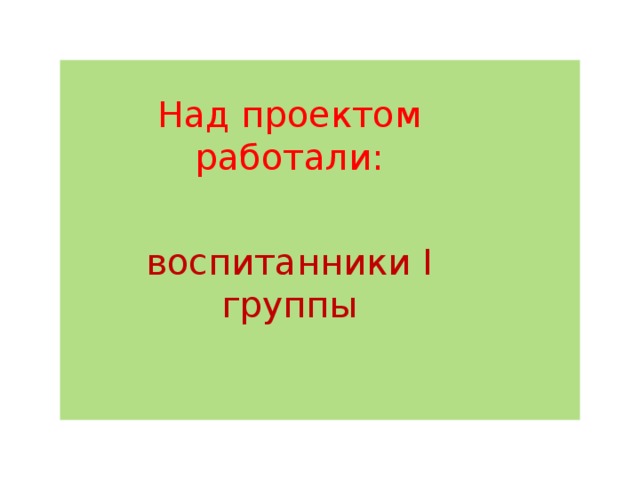 Над проектом работали: воспитанники I группы 