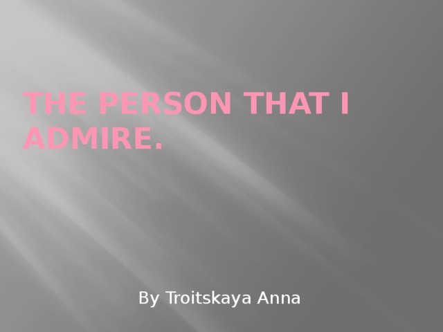 The person that I admire. By Troitskaya Anna 