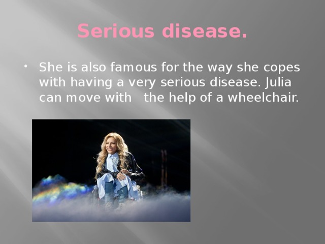 Serious disease. She is also famous for the way she copes with having a very serious disease. Julia can move with the help of a wheelchair. 