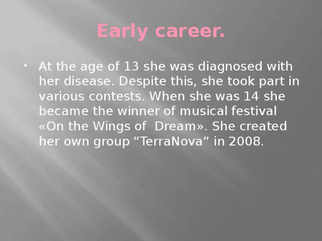 Early career. At the age of 13 she was diagnosed with her disease. Despite this, she took part in various contests. When she was 14 she became the winner of musical festival «On the Wings of Dream». She created her own group “TerraNova” in 2008. 
